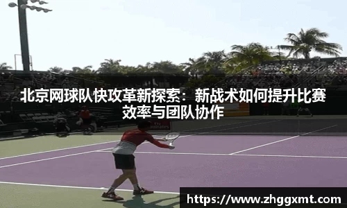 北京网球队快攻革新探索：新战术如何提升比赛效率与团队协作